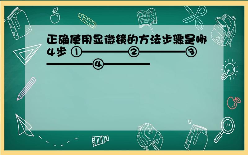 正确使用显微镜的方法步骤是哪4步 ①————②————③————④————