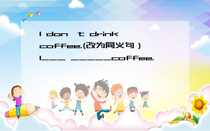 I don't drink coffee.(改为同义句）I___ _____coffee.