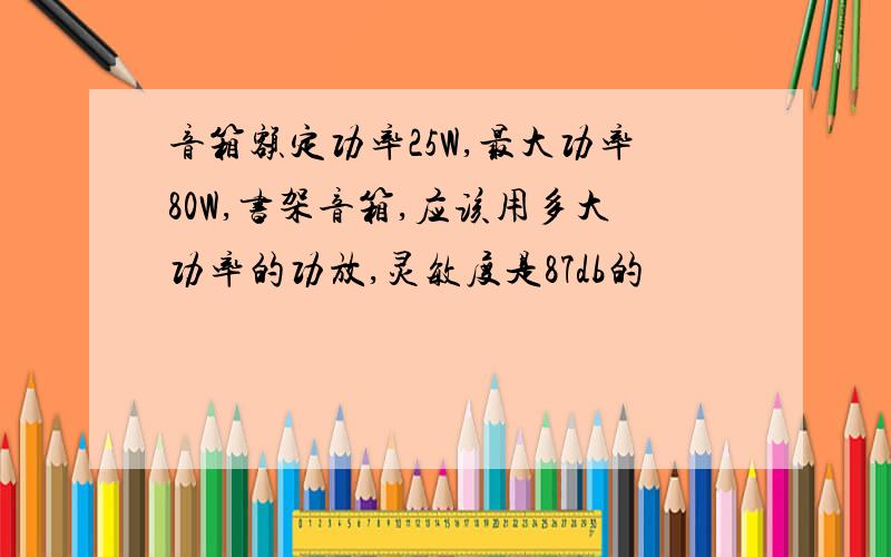 音箱额定功率25W,最大功率80W,书架音箱,应该用多大功率的功放,灵敏度是87db的