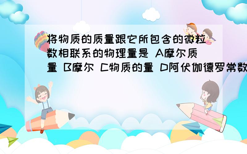 将物质的质量跟它所包含的微粒数相联系的物理量是 A摩尔质量 B摩尔 C物质的量 D阿伏伽德罗常数为什么不是D?