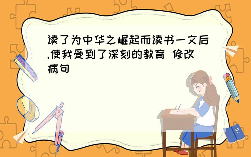 读了为中华之崛起而读书一文后,使我受到了深刻的教育 修改病句