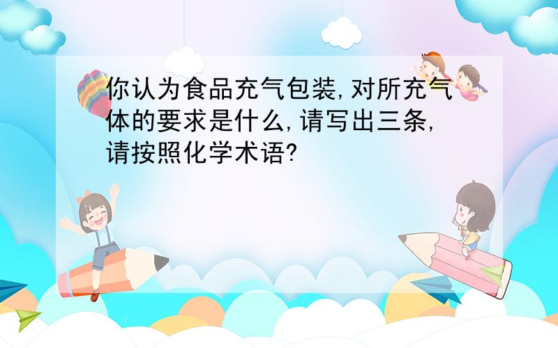 你认为食品充气包装,对所充气体的要求是什么,请写出三条,请按照化学术语?