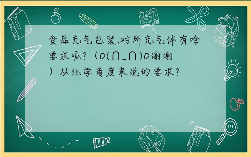 食品充气包装,对所充气体有啥要求呢?（O(∩_∩)O谢谢）从化学角度来说的要求?