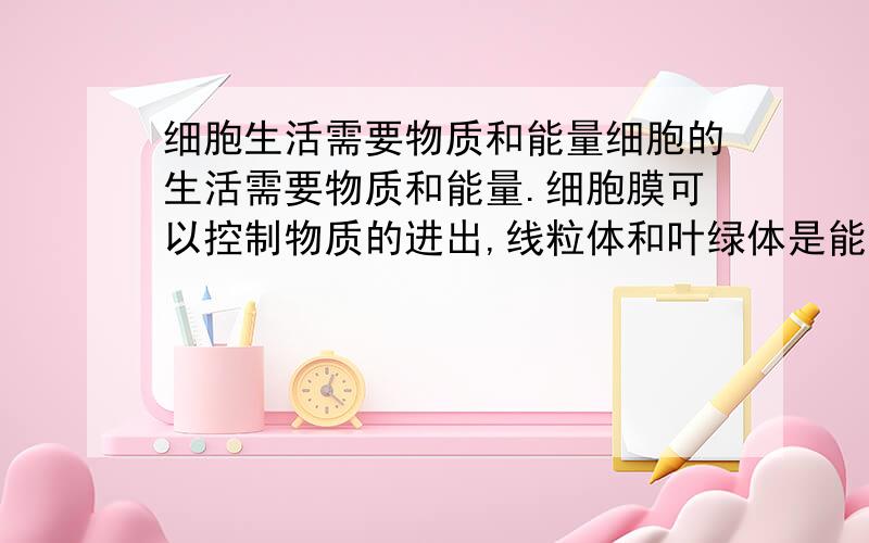 细胞生活需要物质和能量细胞的生活需要物质和能量.细胞膜可以控制物质的进出,线粒体和叶绿体是能量转换器,其作用是（　　　　）细胞中物质、能量变化非常复杂,这些都需要统一的指挥