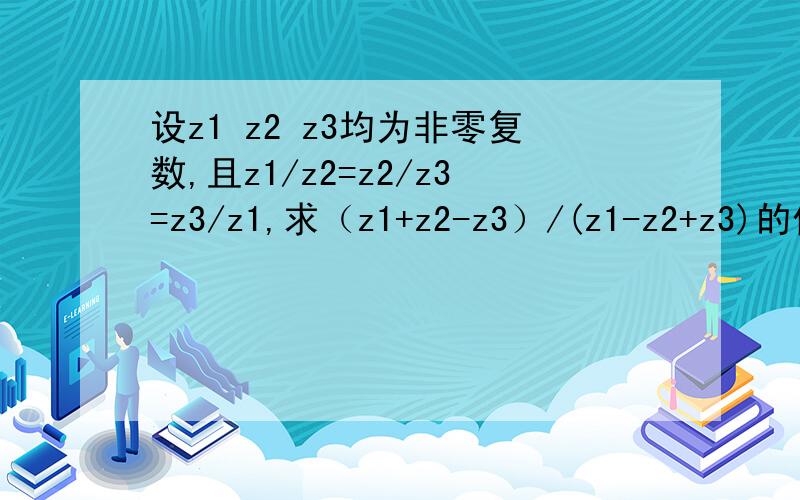 设z1 z2 z3均为非零复数,且z1/z2=z2/z3=z3/z1,求（z1+z2-z3）/(z1-z2+z3)的值