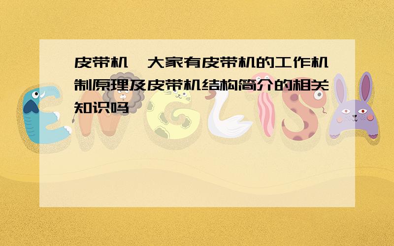 皮带机,大家有皮带机的工作机制原理及皮带机结构简介的相关知识吗,