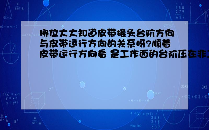 哪位大大知道皮带接头台阶方向与皮带运行方向的关系呀?顺着皮带运行方向看 是工作面的台阶压在非工作面的台阶上 还是非工作面的台阶压在工作面的台阶上 给出原因