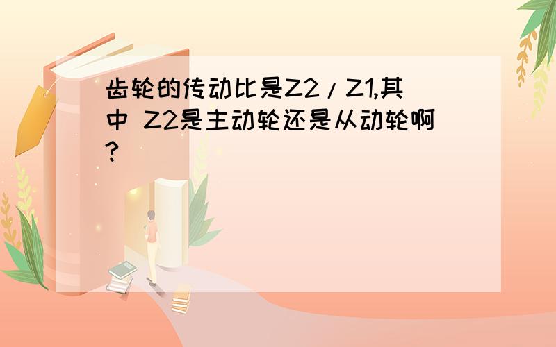 齿轮的传动比是Z2/Z1,其中 Z2是主动轮还是从动轮啊?