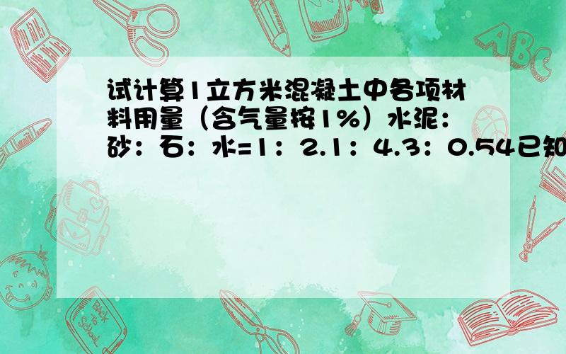 试计算1立方米混凝土中各项材料用量（含气量按1%）水泥：砂：石：水=1：2.1：4.3：0.54已知：ρc=3.1 g/cm3 ρs=2.60 g/cm3 ρg =2.65 g/cm3