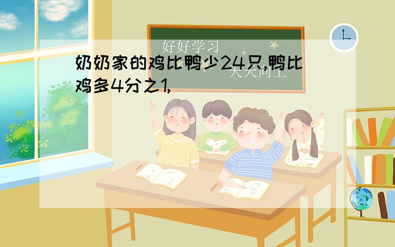 奶奶家的鸡比鸭少24只,鸭比鸡多4分之1,