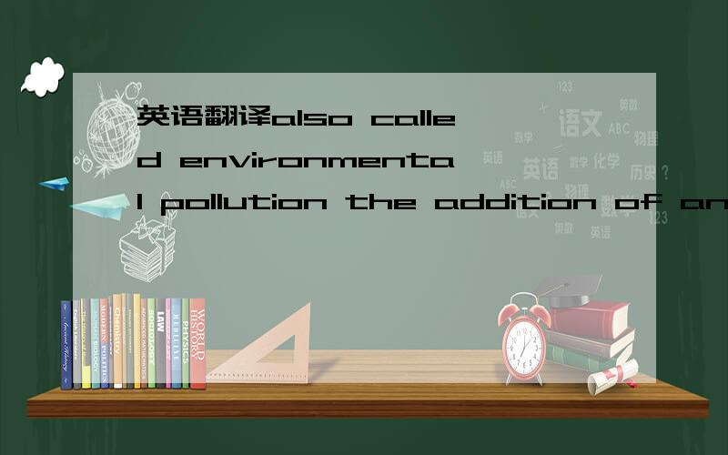 英语翻译also called environmental pollution the addition of any substance or form of energy (e.g.,heat,sound,radioactivity) to the environment at a rate faster than the environment can accommodate it by dispersion,breakdown,recycling,or storage i