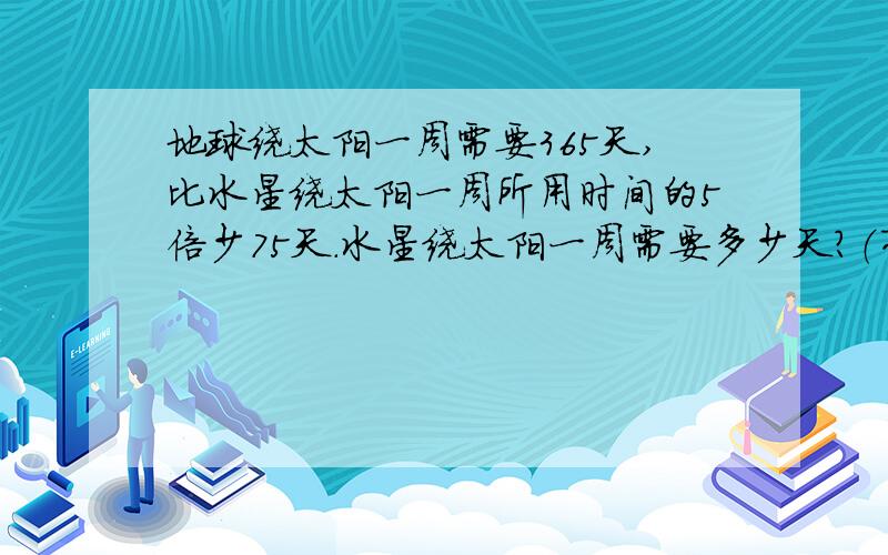 地球绕太阳一周需要365天,比水星绕太阳一周所用时间的5倍少75天.水星绕太阳一周需要多少天?（有方程解）