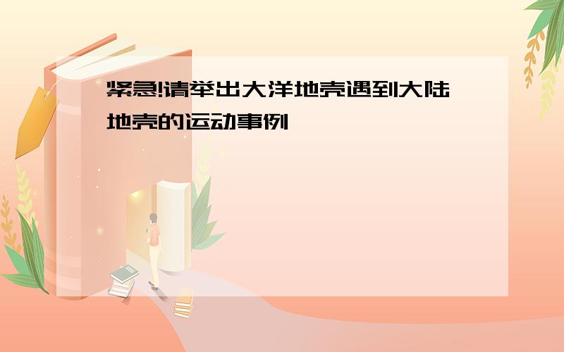 紧急!请举出大洋地壳遇到大陆地壳的运动事例