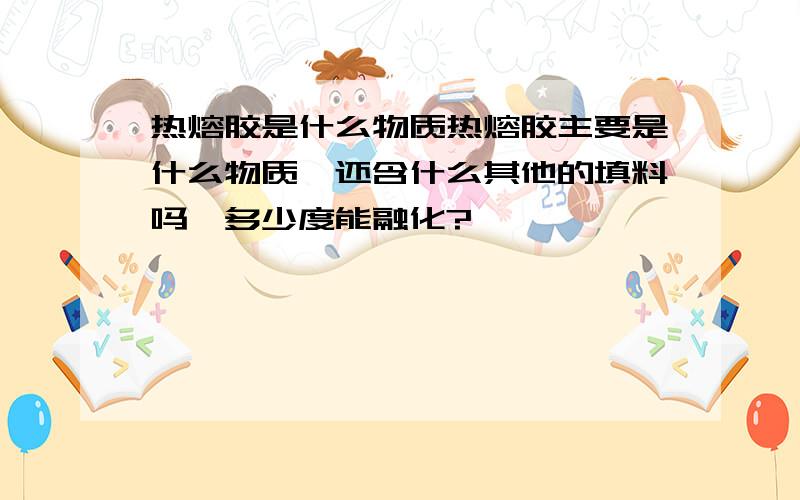 热熔胶是什么物质热熔胶主要是什么物质,还含什么其他的填料吗,多少度能融化?