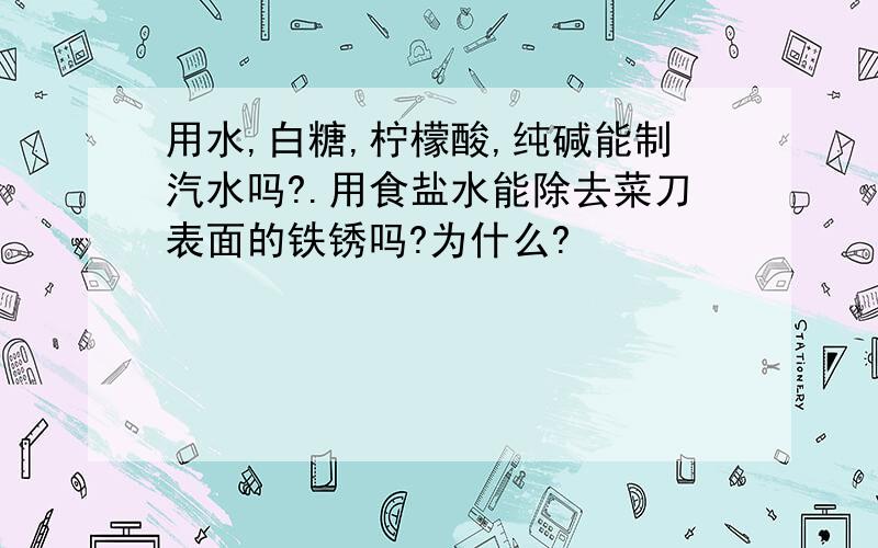 用水,白糖,柠檬酸,纯碱能制汽水吗?.用食盐水能除去菜刀表面的铁锈吗?为什么?