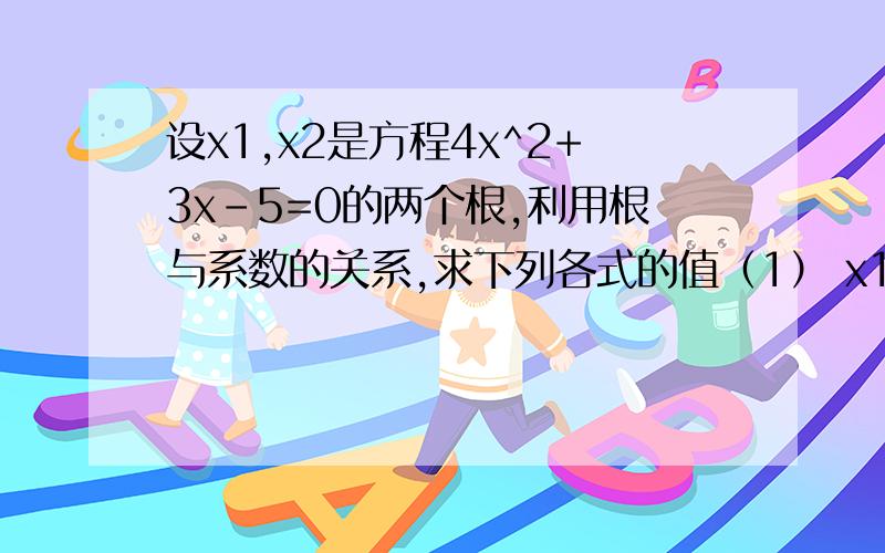 设x1,x2是方程4x^2+3x-5=0的两个根,利用根与系数的关系,求下列各式的值（1） x1分之1+x2分之1（2） x1^2-x1x2+x2^2