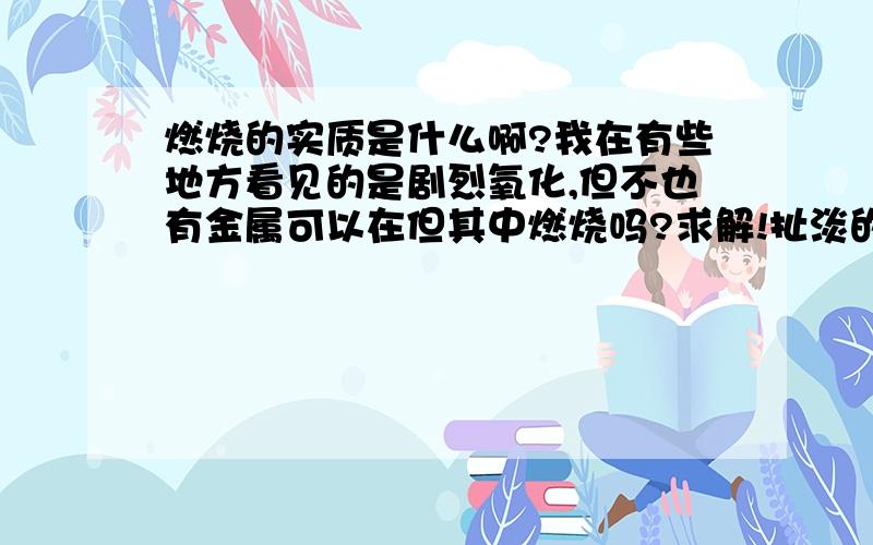 燃烧的实质是什么啊?我在有些地方看见的是剧烈氧化,但不也有金属可以在但其中燃烧吗?求解!扯淡的勿进= = = = = = =金属可以在氮气中燃烧（打错字了= =