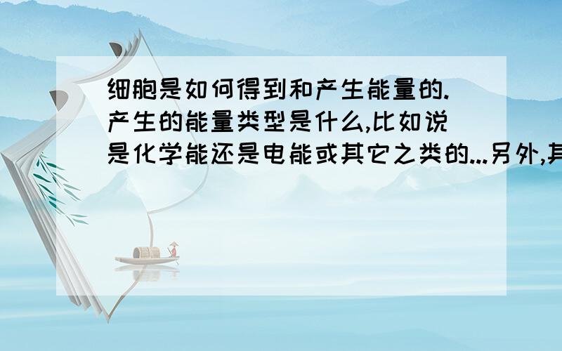 细胞是如何得到和产生能量的.产生的能量类型是什么,比如说是化学能还是电能或其它之类的...另外,其产生的能量以什么方工传递出去.(注：这里主要是说人体之类的细胞,）