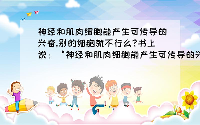 神经和肌肉细胞能产生可传导的兴奋,别的细胞就不行么?书上说：“神经和肌肉细胞能产生可传导的兴奋”,那别的细胞就不行么?