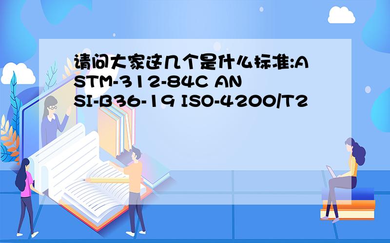 请问大家这几个是什么标准:ASTM-312-84C ANSI-B36-19 ISO-4200/T2