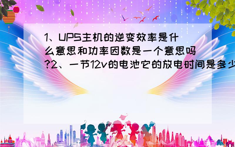 1、UPS主机的逆变效率是什么意思和功率因数是一个意思吗?2、一节12v的电池它的放电时间是多少?我没积分了,所以不能改大家太高的分数,还请大谅解