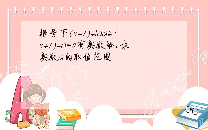 根号下（x-1）+log2(x+1)-a=0有实数解,求实数a的取值范围