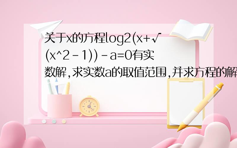 关于x的方程log2(x+√(x^2-1))-a=0有实数解,求实数a的取值范围,并求方程的解