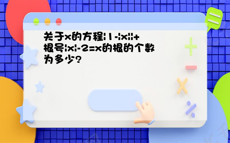 关于x的方程|1-|x||+根号|x|-2=x的根的个数为多少?