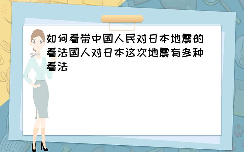 如何看带中国人民对日本地震的看法国人对日本这次地震有多种看法