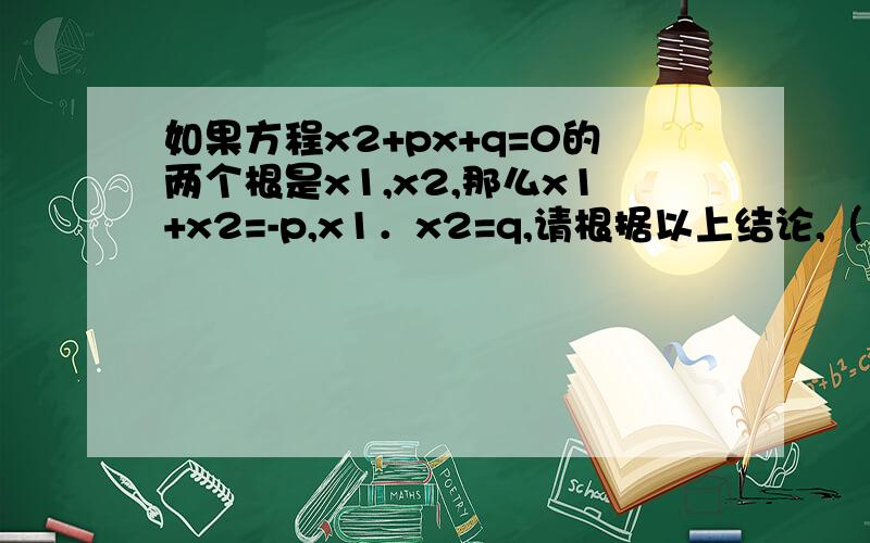 如果方程x2+px+q=0的两个根是x1,x2,那么x1+x2=-p,x1．x2=q,请根据以上结论,（1）已知关于x的方程x2+mx+n=0,（n≠0）,求出一个一元二次方程,使它的两个根分别是已知方程两根的倒数；（2）已知a、b满