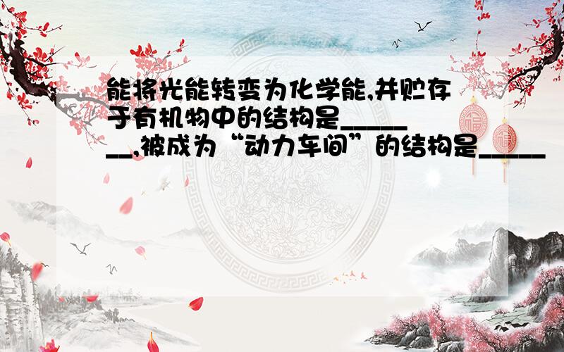 能将光能转变为化学能,并贮存于有机物中的结构是_______,被成为“动力车间”的结构是_____