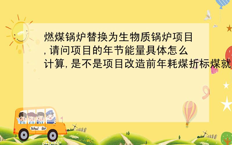 燃煤锅炉替换为生物质锅炉项目,请问项目的年节能量具体怎么计算,是不是项目改造前年耗煤折标煤就是?