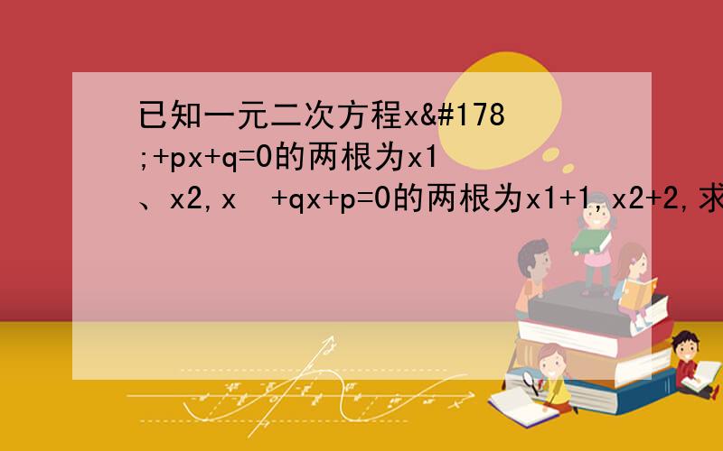 已知一元二次方程x²+px+q=0的两根为x1、x2,x²+qx+p=0的两根为x1+1,x2+2,求p和q的值