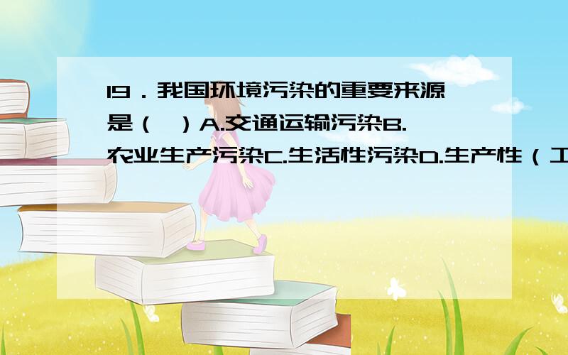 19．我国环境污染的重要来源是（ ）A.交通运输污染B.农业生产污染C.生活性污染D.生产性（工业性）污染E.放射性污染