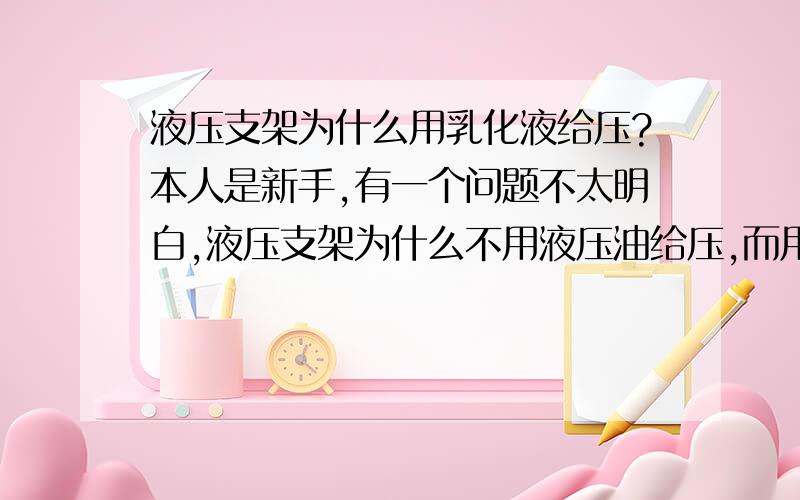 液压支架为什么用乳化液给压?本人是新手,有一个问题不太明白,液压支架为什么不用液压油给压,而用乳化液?用乳化液有什么好处?望赐教.