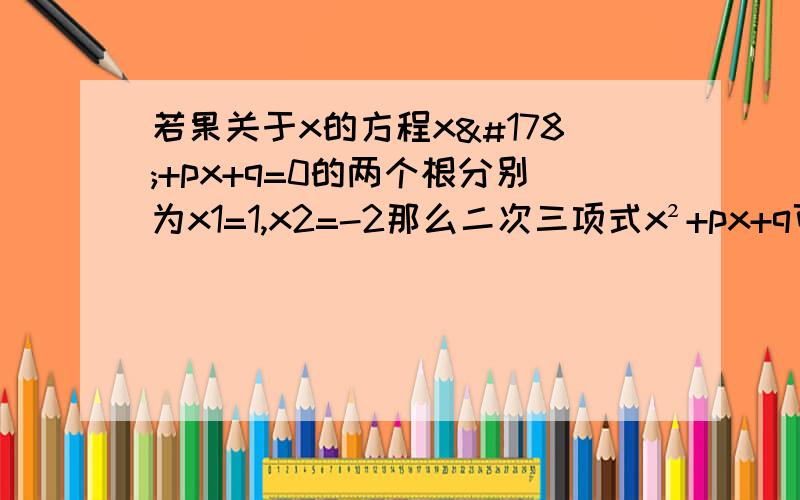 若果关于x的方程x²+px+q=0的两个根分别为x1=1,x2=-2那么二次三项式x²+px+q可分解为