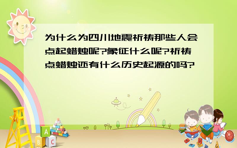 为什么为四川地震祈祷那些人会点起蜡烛呢?象征什么呢?祈祷点蜡烛还有什么历史起源的吗?