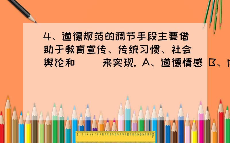 4、道德规范的调节手段主要借助于教育宣传、传统习惯、社会舆论和（ ）来实现. A、道德情感 B、内心信念 C