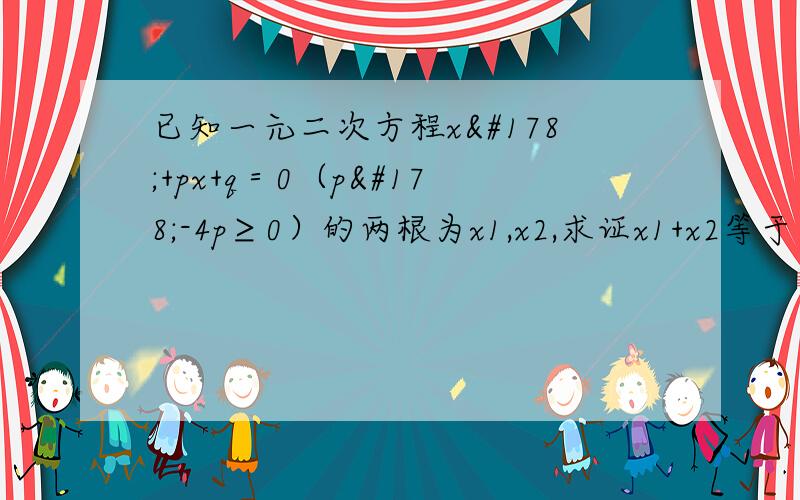 已知一元二次方程x²+px+q＝0（p²-4p≥0）的两根为x1,x2,求证x1+x2等于﹣p,x1×x2＝q