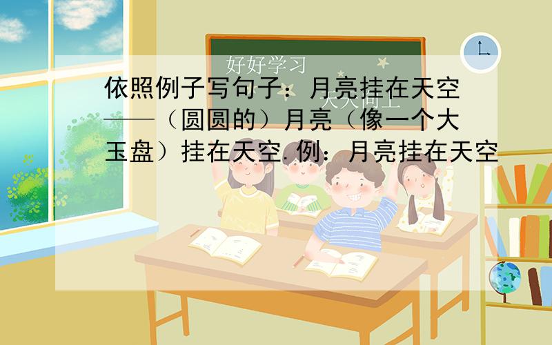 依照例子写句子：月亮挂在天空——（圆圆的）月亮（像一个大玉盘）挂在天空.例：月亮挂在天空      （圆圆的）月亮（像一个大玉盘）挂在天空.1. 春雨沙沙地下着.    （）春雨（）沙沙地