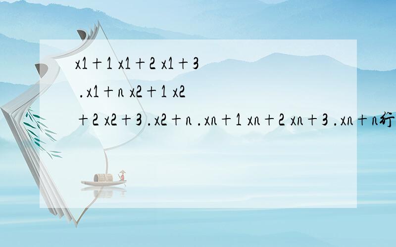 x1+1 x1+2 x1+3 .x1+n x2+1 x2+2 x2+3 .x2+n .xn+1 xn+2 xn+3 .xn+n行列式求解