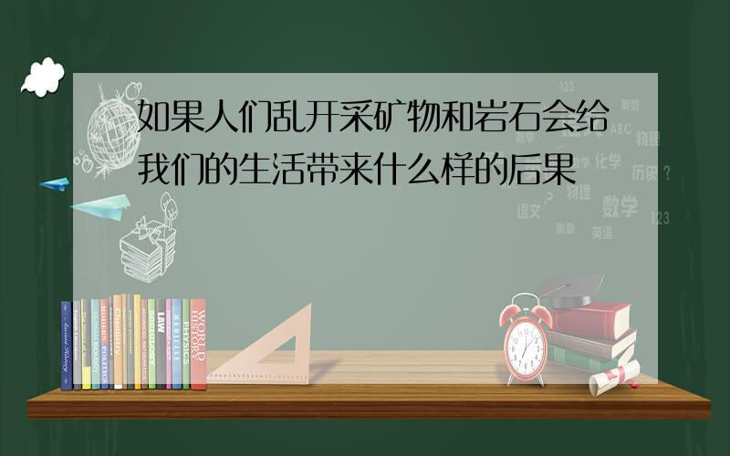 如果人们乱开采矿物和岩石会给我们的生活带来什么样的后果