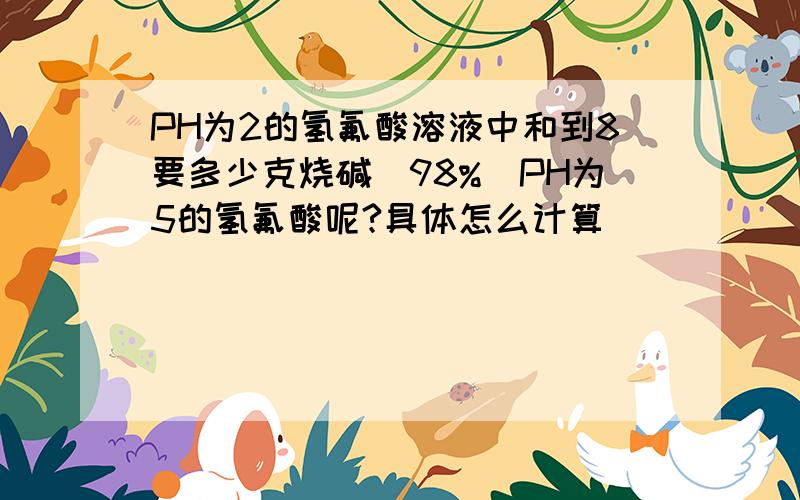 PH为2的氢氟酸溶液中和到8要多少克烧碱(98%)PH为5的氢氟酸呢?具体怎么计算