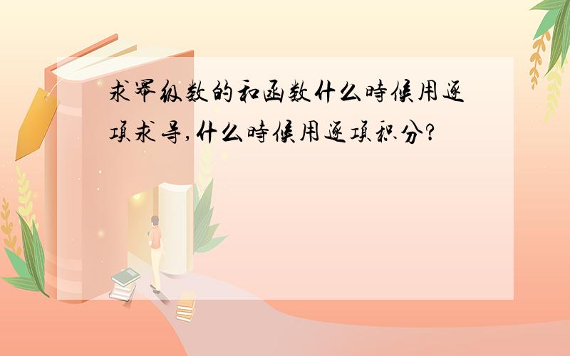 求幂级数的和函数什么时候用逐项求导,什么时候用逐项积分?