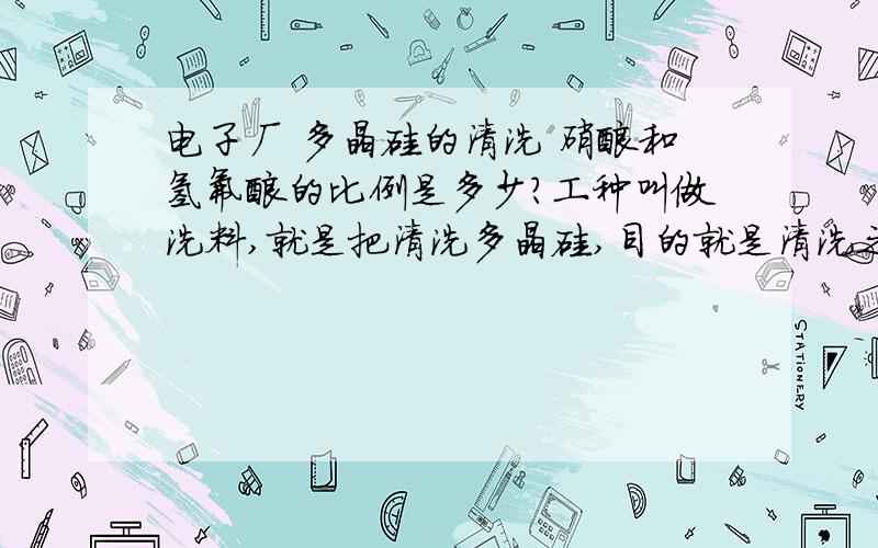 电子厂 多晶硅的清洗 硝酸和氢氟酸的比例是多少?工种叫做洗料,就是把清洗多晶硅,目的就是清洗之后让原料看起来发亮,硝酸和氢氟酸的比例是多少.听大家都说是10比1,但是是体积比还是物