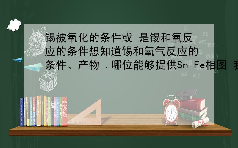 锡被氧化的条件或 是锡和氧反应的条件想知道锡和氧气反应的条件、产物 .哪位能够提供Sn-Fe相图 我是想知道热力学条件