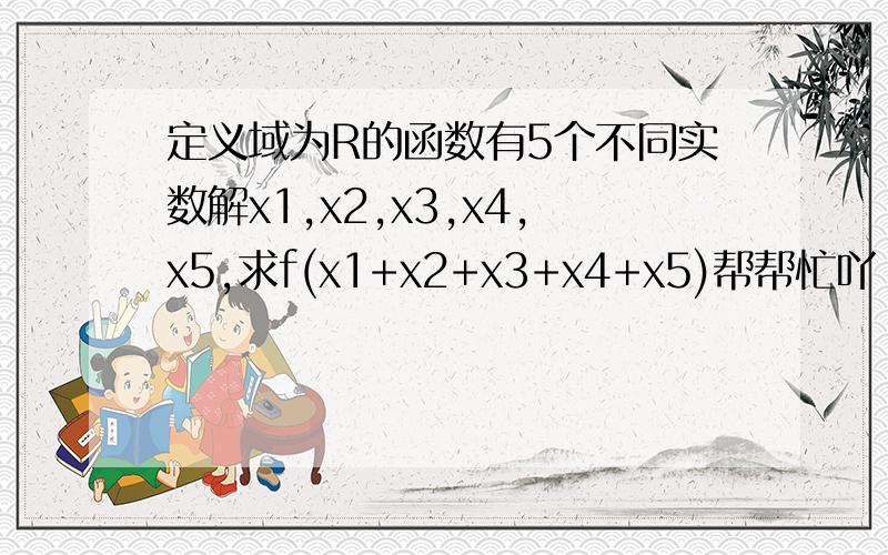 定义域为R的函数有5个不同实数解x1,x2,x3,x4,x5,求f(x1+x2+x3+x4+x5)帮帮忙吖