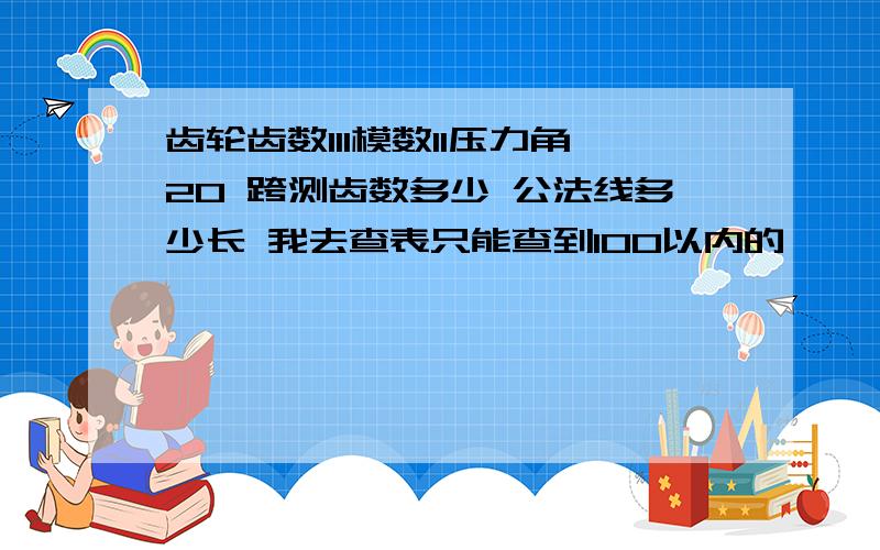 齿轮齿数111模数11压力角20 跨测齿数多少 公法线多少长 我去查表只能查到100以内的