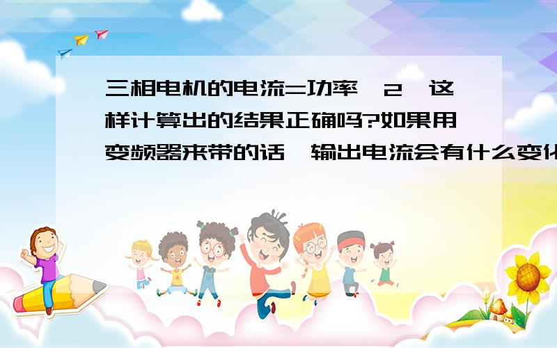 三相电机的电流=功率*2,这样计算出的结果正确吗?如果用变频器来带的话,输出电流会有什么变化.