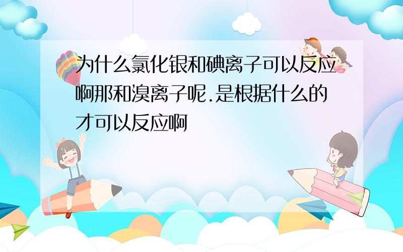 为什么氯化银和碘离子可以反应啊那和溴离子呢.是根据什么的才可以反应啊